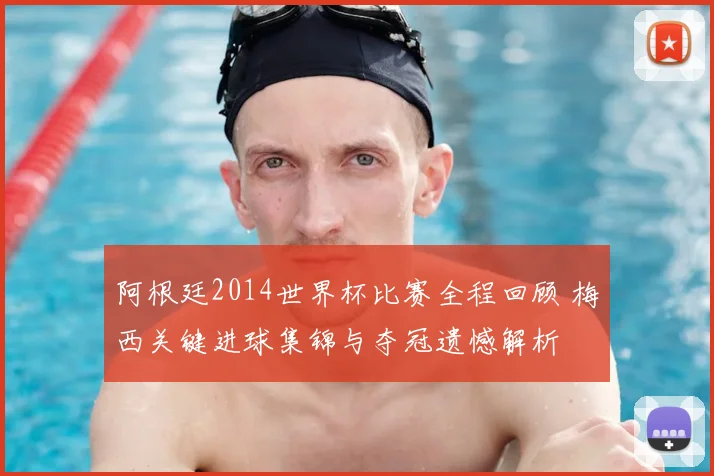 阿根廷2014世界杯比赛全程回顾 梅西关键进球集锦与夺冠遗憾解析