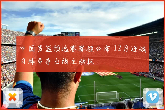 中国男篮预选赛赛程公布 12月迎战日韩争夺出线主动权