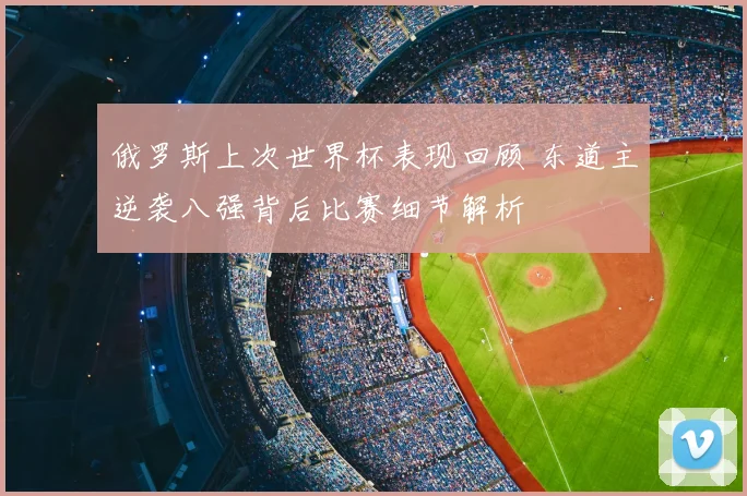 俄罗斯上次世界杯表现回顾 东道主逆袭八强背后比赛细节解析