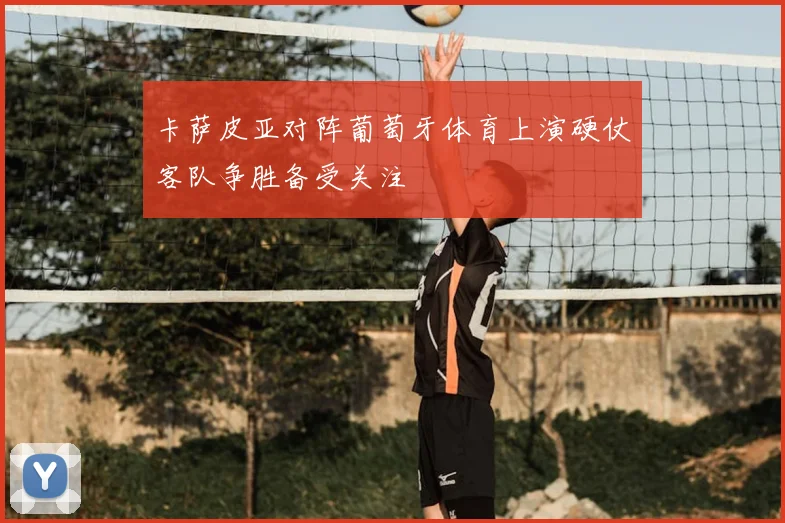 卡萨皮亚对阵葡萄牙体育上演硬仗客队争胜备受关注