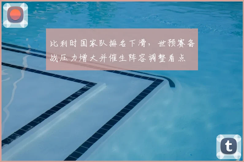 比利时国家队排名下滑,世预赛备战压力增大并催生阵容调整看点