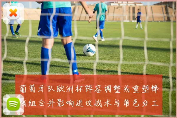 葡萄牙队欧洲杯阵容调整或重塑锋线组合并影响进攻战术与角色分工