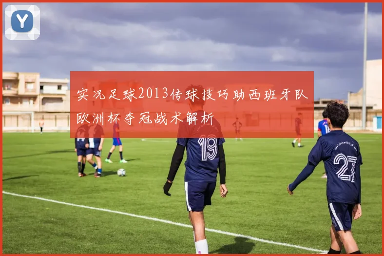 实况足球2013传球技巧助西班牙队欧洲杯夺冠战术解析