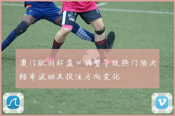 澳门欧洲杯盘口调整导致热门场次赔率波动及投注方向变化