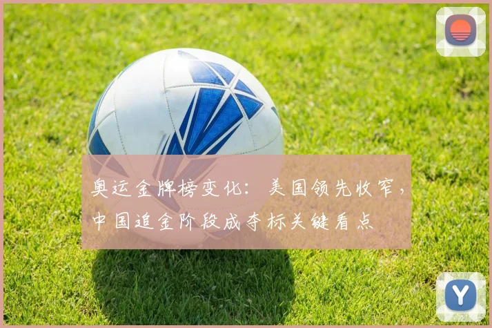 奥运金牌榜变化:美国领先收窄,中国追金阶段成夺标关键看点