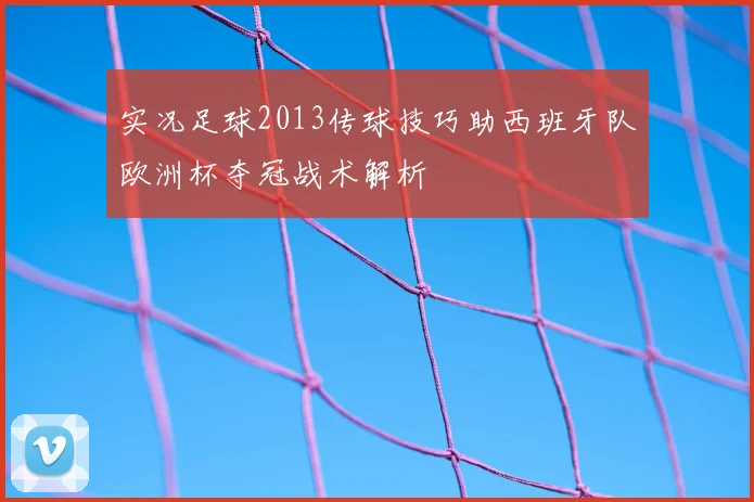 实况足球2013传球技巧助西班牙队欧洲杯夺冠战术解析
