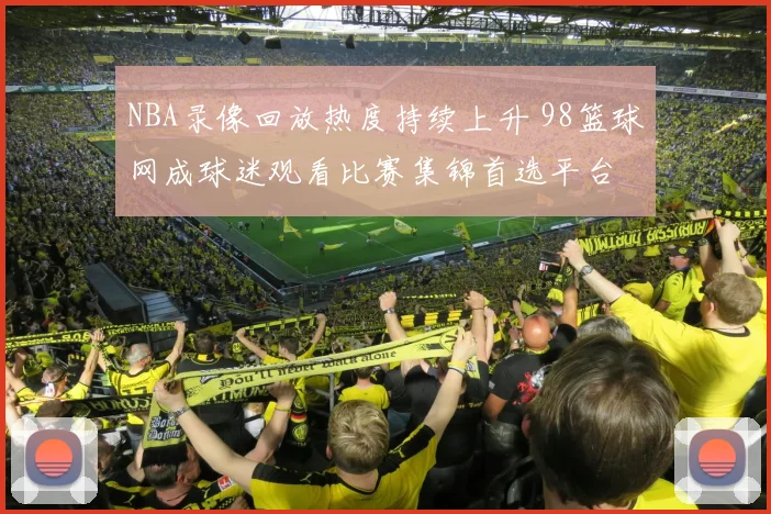 NBA录像回放热度持续上升 98篮球网成球迷观看比赛集锦首选平台