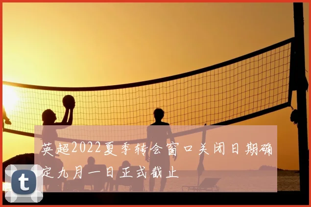 英超2022夏季转会窗口关闭日期确定九月一日正式截止