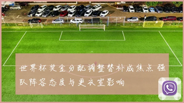 世界杯奖金分配调整替补成焦点 强队阵容态度与更衣室影响