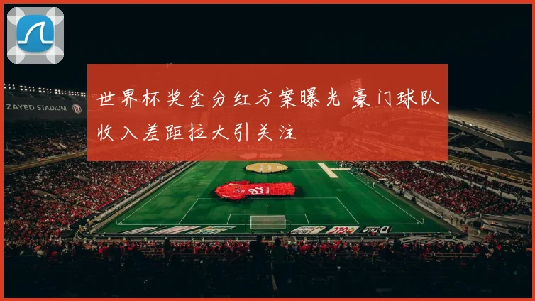 世界杯奖金分红方案曝光 豪门球队收入差距拉大引关注