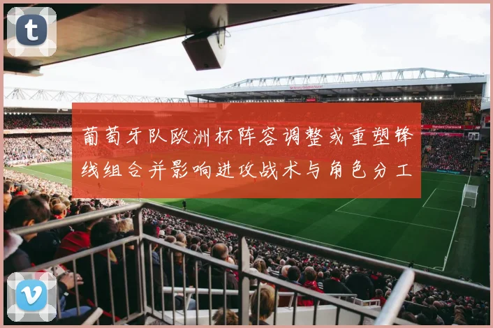 葡萄牙队欧洲杯阵容调整或重塑锋线组合并影响进攻战术与角色分工