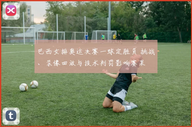 巴西女排奥运决赛一球定胜负 挑战、录像回放与技术判罚影响赛果