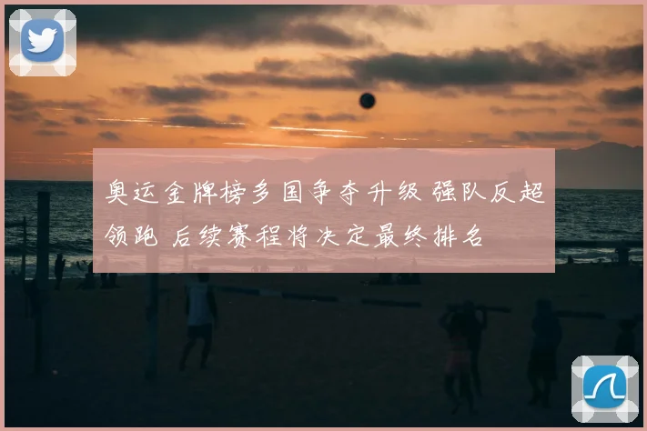 奥运金牌榜多国争夺升级 强队反超领跑 后续赛程将决定最终排名