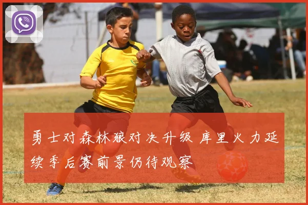 勇士对森林狼对决升级 库里火力延续季后赛前景仍待观察