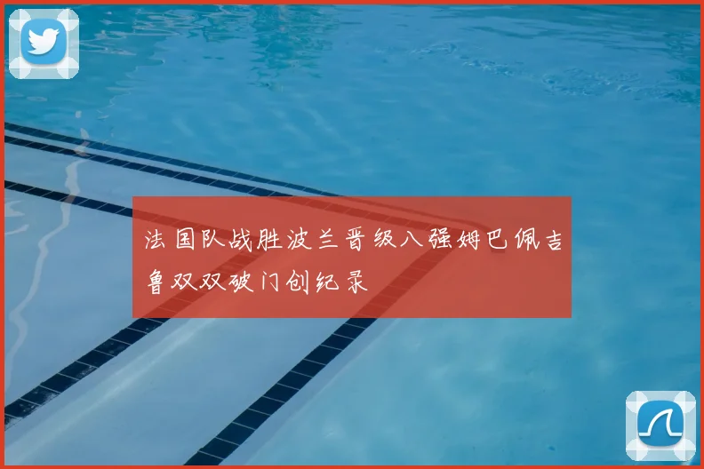 法国队战胜波兰晋级八强姆巴佩吉鲁双双破门创纪录