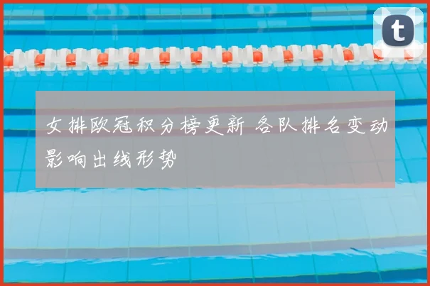 女排欧冠积分榜更新 各队排名变动影响出线形势