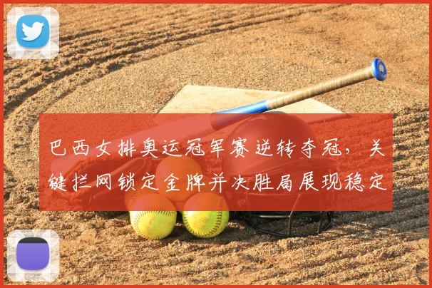 巴西女排奥运冠军赛逆转夺冠,关键拦网锁定金牌并决胜局展现稳定攻防