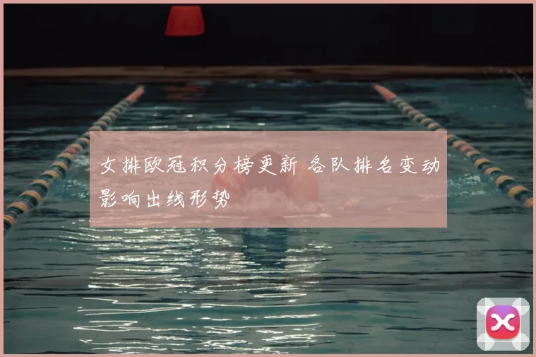 女排欧冠积分榜更新 各队排名变动影响出线形势