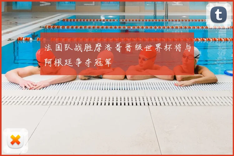 法国队战胜摩洛哥晋级世界杯将与阿根廷争夺冠军