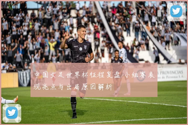 中国女足世界杯征程复盘 小组赛表现亮点与出局原因解析