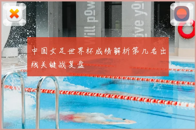 中国女足世界杯成绩解析第几名出线关键战复盘