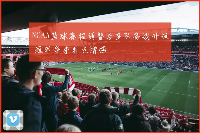 NCAA篮球赛程调整后多队备战升级 冠军争夺看点增强