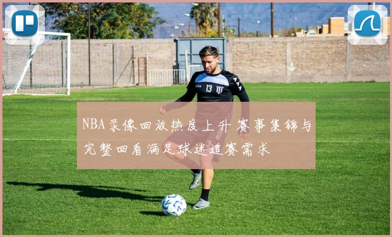 NBA录像回放热度上升 赛事集锦与完整回看满足球迷追赛需求