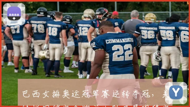 巴西女排奥运冠军赛逆转夺冠，关键拦网锁定金牌并决胜局展现稳定攻防