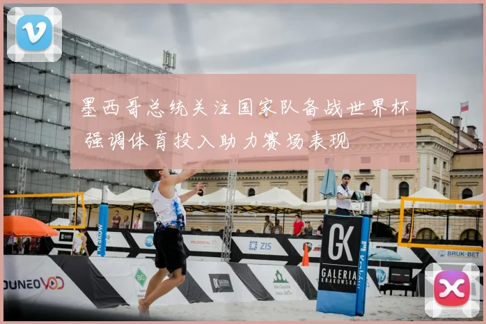 墨西哥总统关注国家队备战世界杯 强调体育投入助力赛场表现