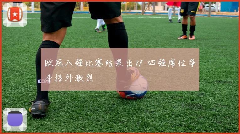 欧冠八强比赛结果出炉 四强席位争夺格外激烈