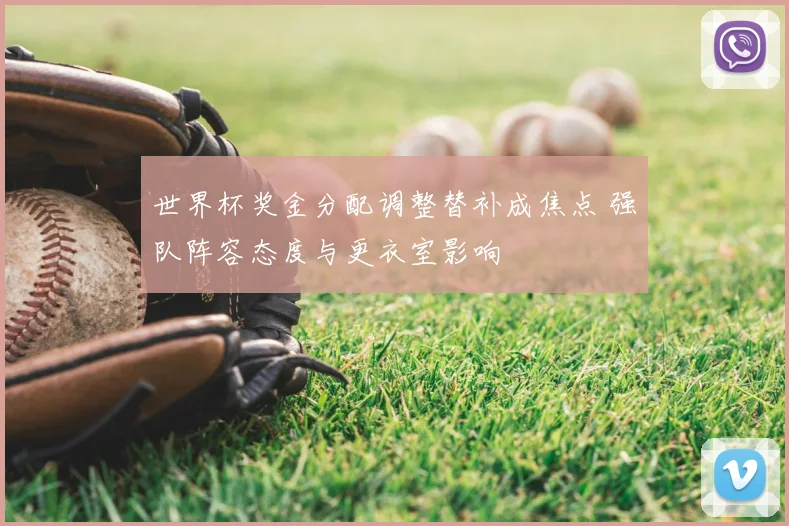 世界杯奖金分配调整替补成焦点 强队阵容态度与更衣室影响