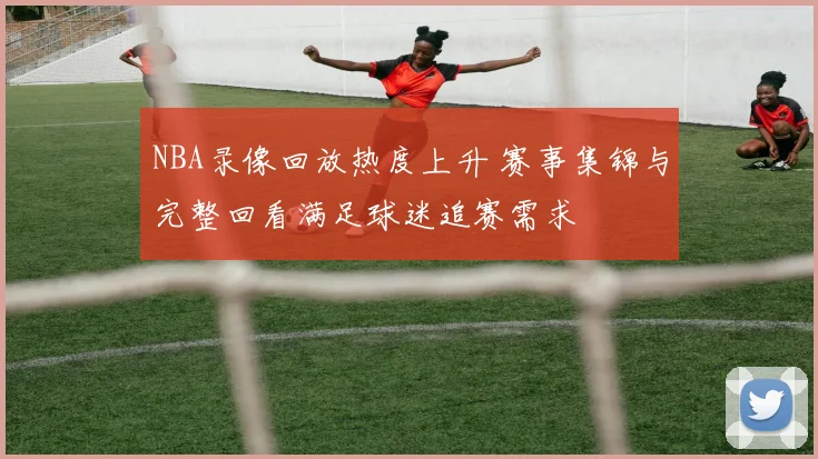 NBA录像回放热度上升 赛事集锦与完整回看满足球迷追赛需求