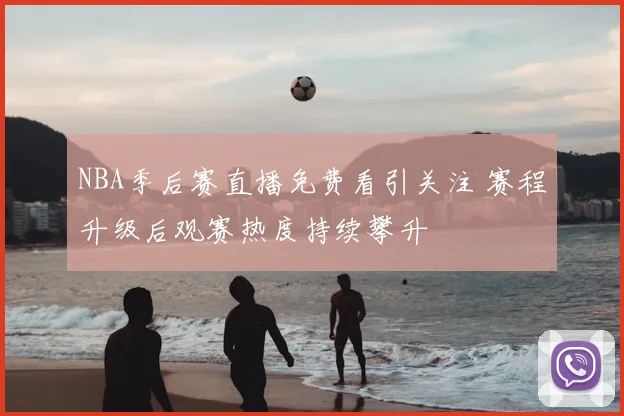 NBA季后赛直播免费看引关注 赛程升级后观赛热度持续攀升