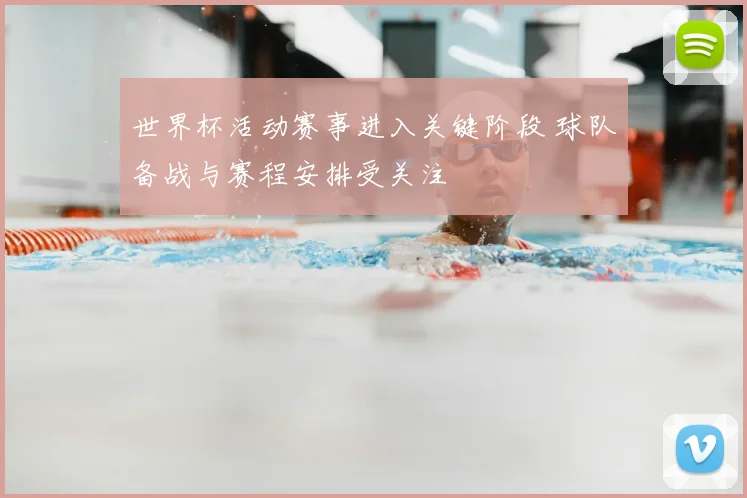 世界杯活动赛事进入关键阶段 球队备战与赛程安排受关注