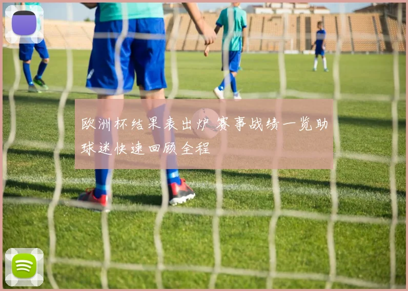 欧洲杯结果表出炉 赛事战绩一览助球迷快速回顾全程