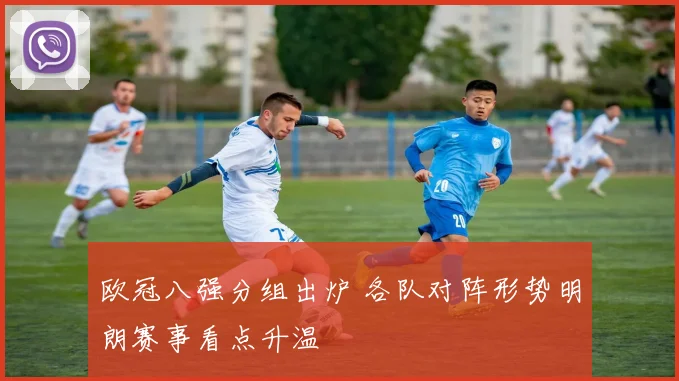 欧冠八强分组出炉 各队对阵形势明朗赛事看点升温