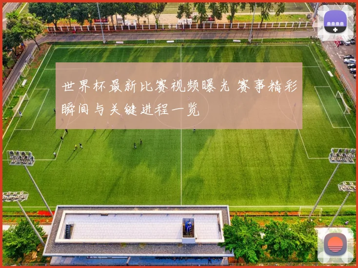 世界杯最新比赛视频曝光 赛事精彩瞬间与关键进程一览