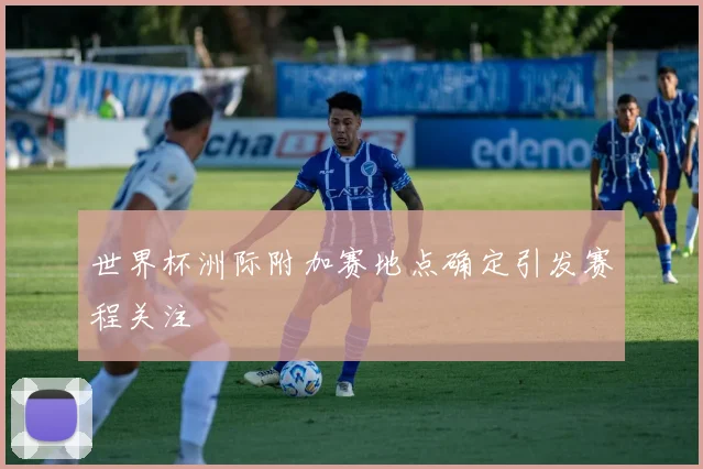 世界杯洲际附加赛地点确定引发赛程关注