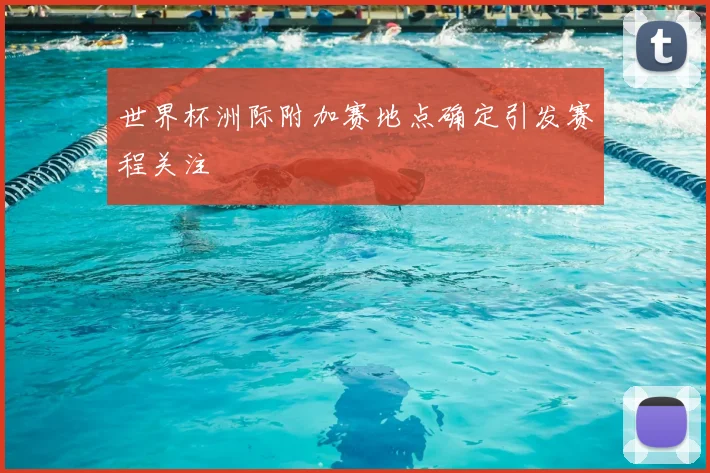 世界杯洲际附加赛地点确定引发赛程关注
