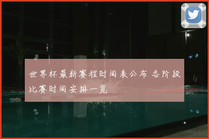 世界杯最新赛程时间表公布 各阶段比赛时间安排一览