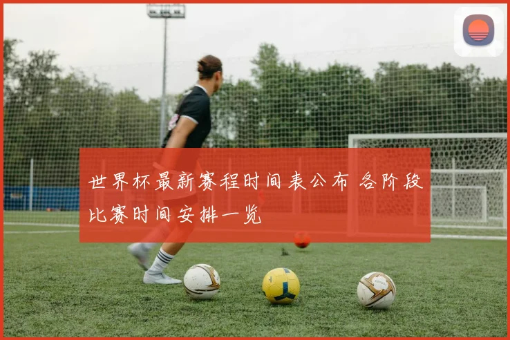 世界杯最新赛程时间表公布 各阶段比赛时间安排一览