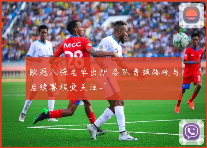 欧冠八强名单出炉 各队晋级路径与后续赛程受关注_1