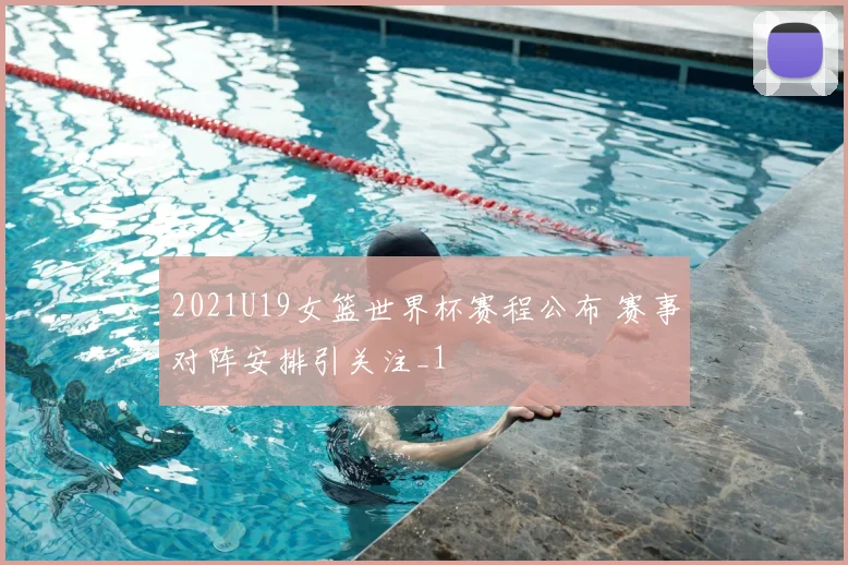 2021U19女篮世界杯赛程公布 赛事对阵安排引关注_1