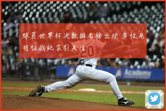 球员世界杯次数排名榜出炉 多位老将征战纪录引关注