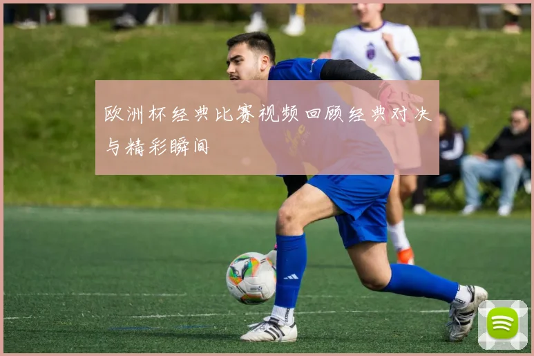 欧洲杯经典比赛视频回顾经典对决与精彩瞬间