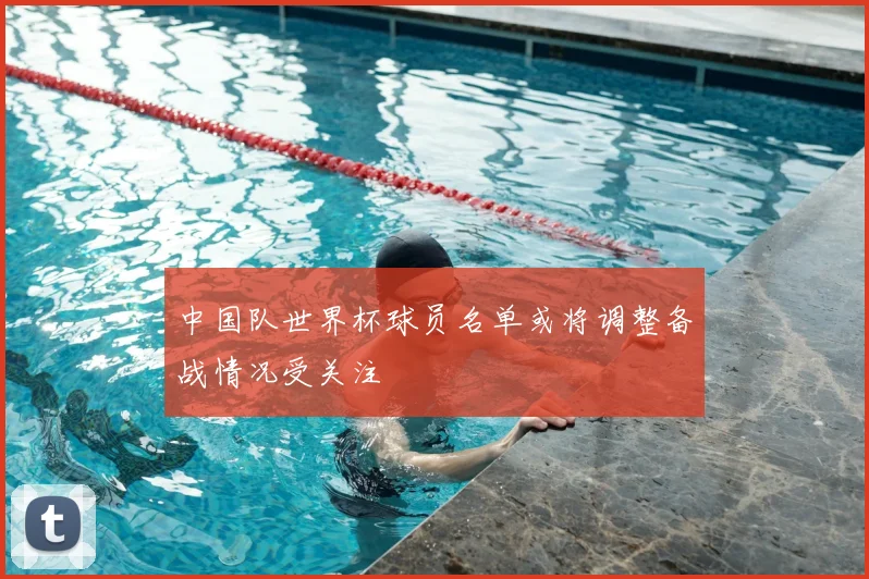 中国队世界杯球员名单或将调整备战情况受关注